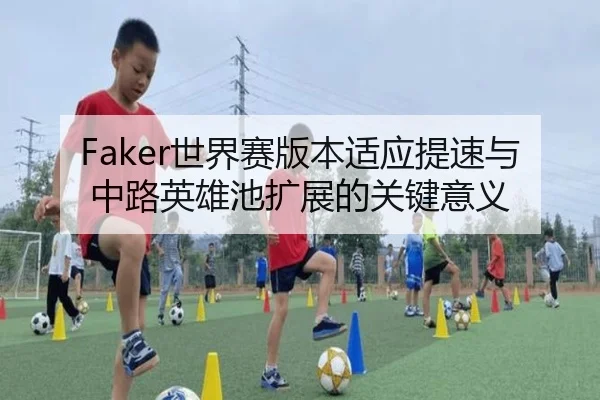 Faker世界赛版本适应提速与中路英雄池扩展的关键意义